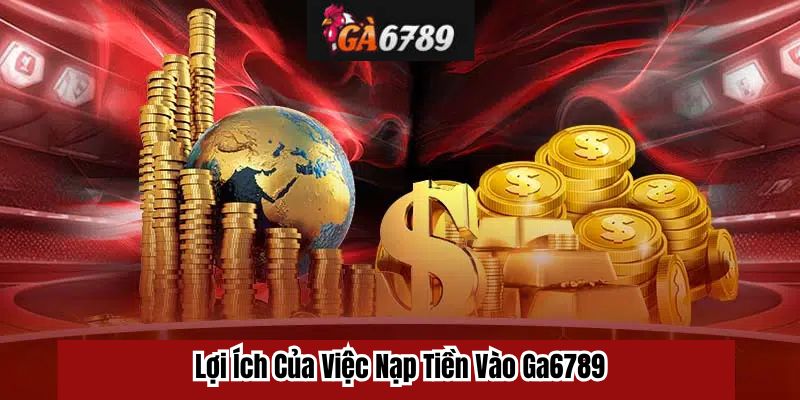 Lợi Ích Của Việc Nạp Tiền Vào Ga6789
